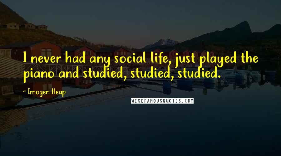 Imogen Heap Quotes: I never had any social life, just played the piano and studied, studied, studied.