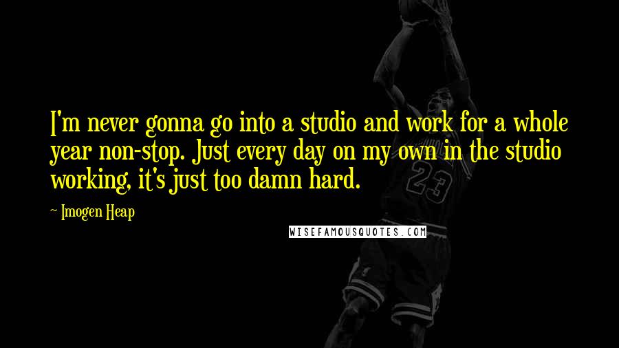 Imogen Heap Quotes: I'm never gonna go into a studio and work for a whole year non-stop. Just every day on my own in the studio working, it's just too damn hard.