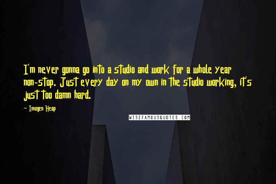 Imogen Heap Quotes: I'm never gonna go into a studio and work for a whole year non-stop. Just every day on my own in the studio working, it's just too damn hard.