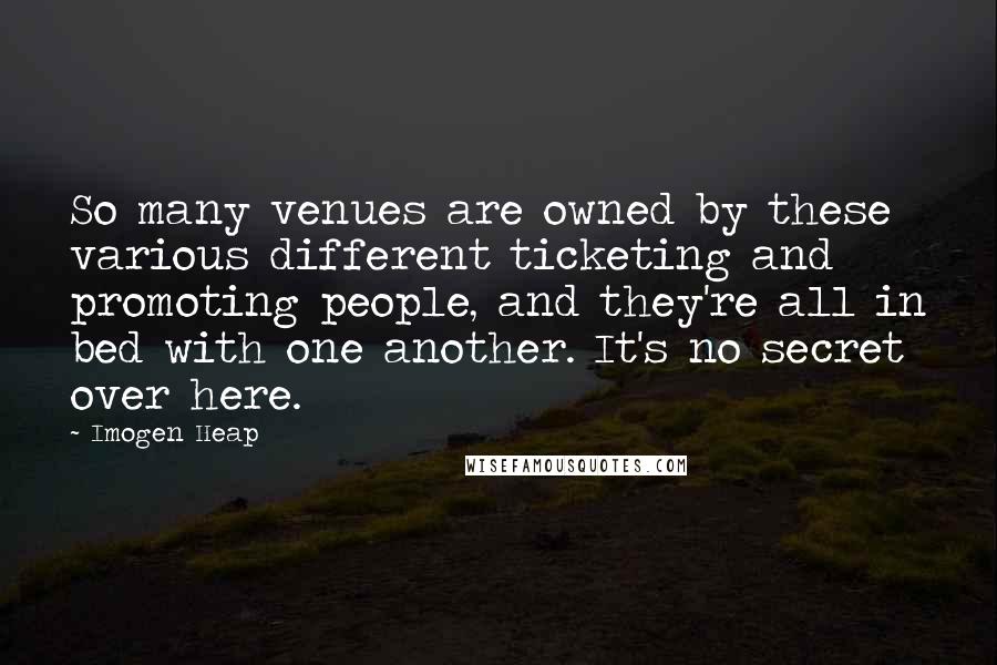 Imogen Heap Quotes: So many venues are owned by these various different ticketing and promoting people, and they're all in bed with one another. It's no secret over here.