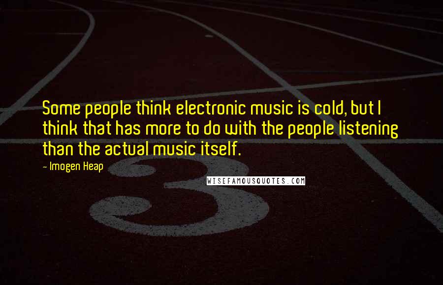Imogen Heap Quotes: Some people think electronic music is cold, but I think that has more to do with the people listening than the actual music itself.