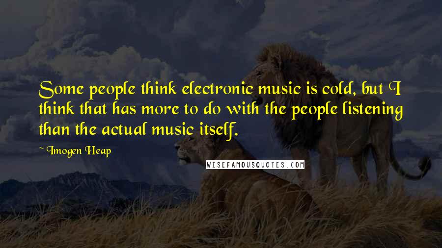 Imogen Heap Quotes: Some people think electronic music is cold, but I think that has more to do with the people listening than the actual music itself.