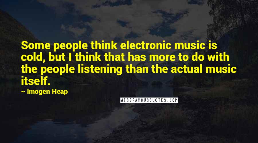 Imogen Heap Quotes: Some people think electronic music is cold, but I think that has more to do with the people listening than the actual music itself.