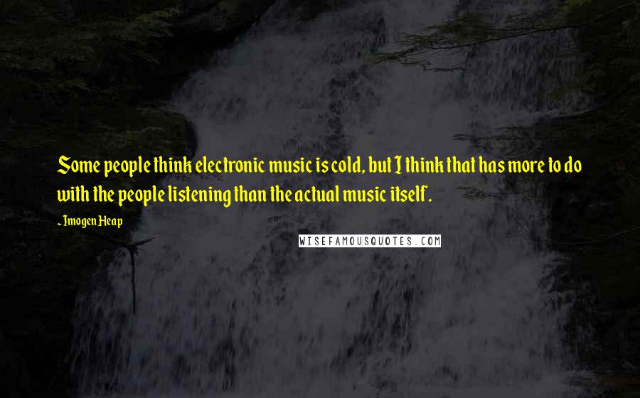 Imogen Heap Quotes: Some people think electronic music is cold, but I think that has more to do with the people listening than the actual music itself.