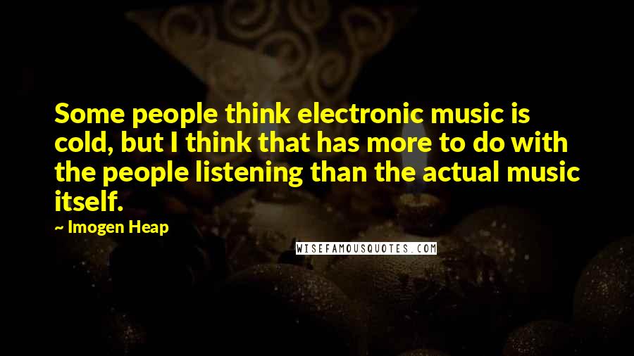 Imogen Heap Quotes: Some people think electronic music is cold, but I think that has more to do with the people listening than the actual music itself.