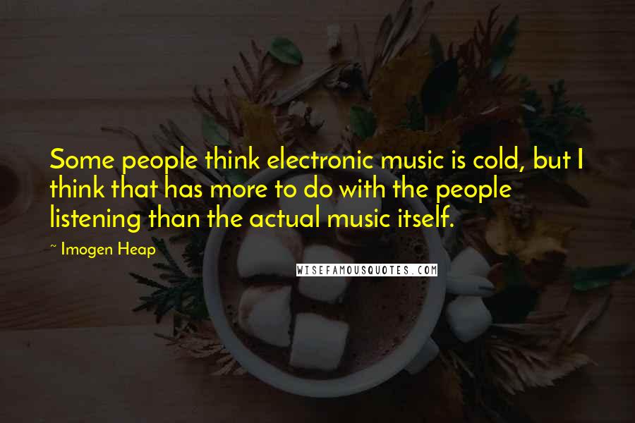 Imogen Heap Quotes: Some people think electronic music is cold, but I think that has more to do with the people listening than the actual music itself.