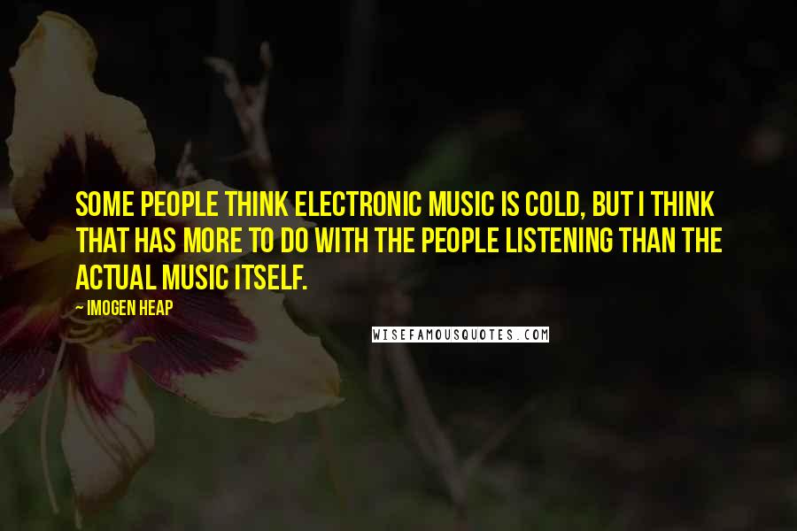 Imogen Heap Quotes: Some people think electronic music is cold, but I think that has more to do with the people listening than the actual music itself.