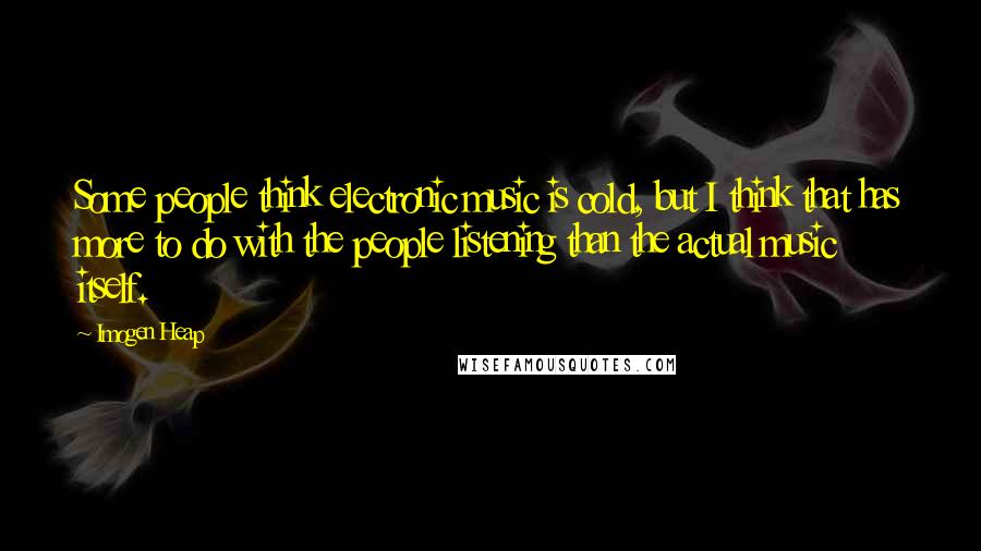 Imogen Heap Quotes: Some people think electronic music is cold, but I think that has more to do with the people listening than the actual music itself.