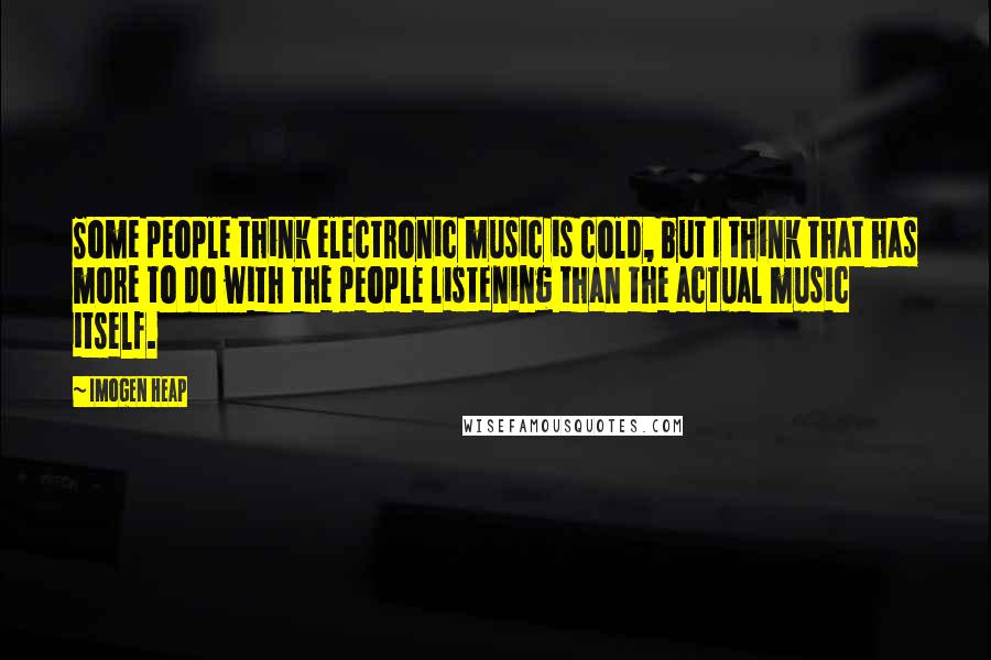 Imogen Heap Quotes: Some people think electronic music is cold, but I think that has more to do with the people listening than the actual music itself.