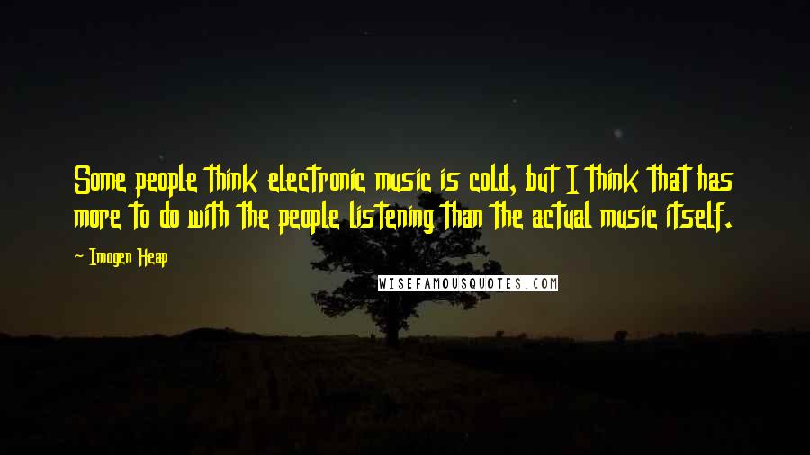 Imogen Heap Quotes: Some people think electronic music is cold, but I think that has more to do with the people listening than the actual music itself.