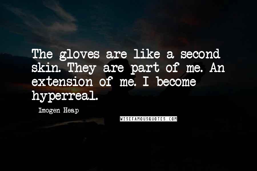 Imogen Heap Quotes: The gloves are like a second skin. They are part of me. An extension of me. I become hyperreal.