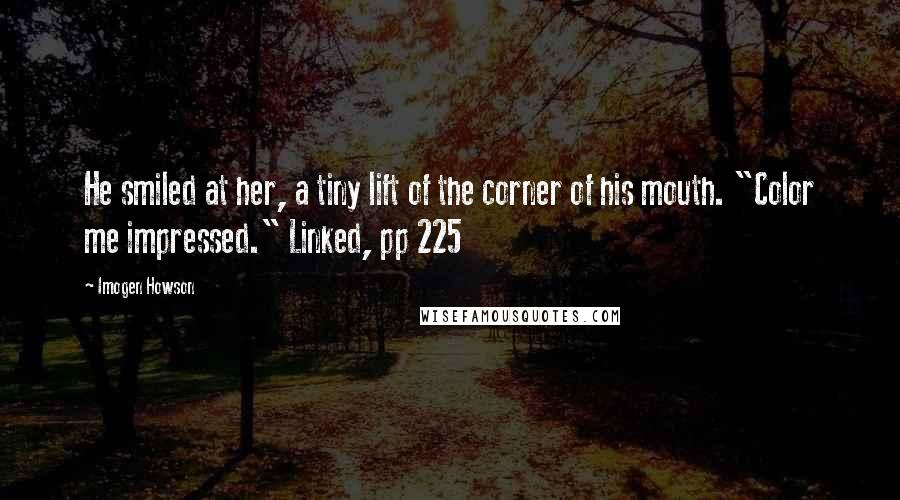 Imogen Howson Quotes: He smiled at her, a tiny lift of the corner of his mouth. "Color me impressed." Linked, pp 225