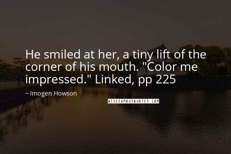 Imogen Howson Quotes: He smiled at her, a tiny lift of the corner of his mouth. "Color me impressed." Linked, pp 225