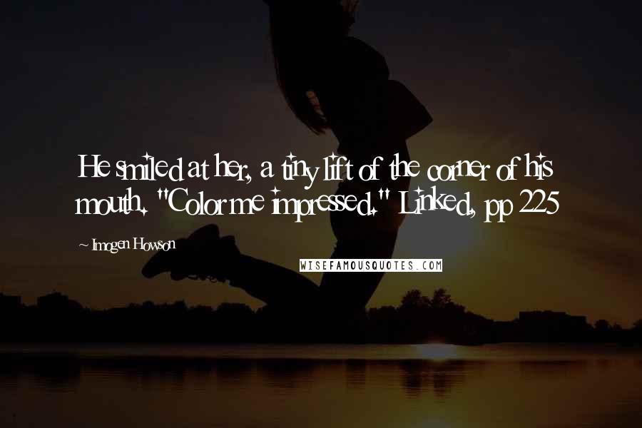 Imogen Howson Quotes: He smiled at her, a tiny lift of the corner of his mouth. "Color me impressed." Linked, pp 225