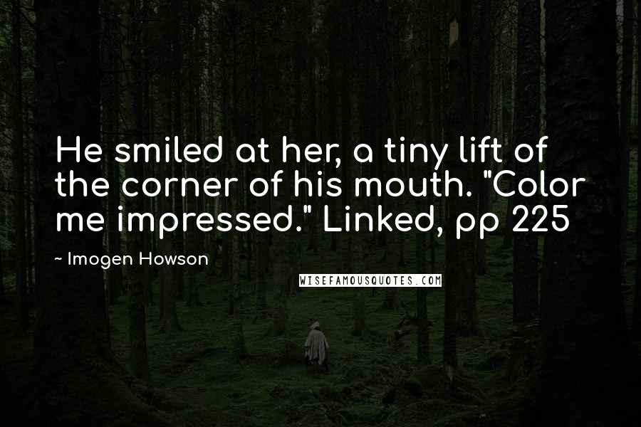 Imogen Howson Quotes: He smiled at her, a tiny lift of the corner of his mouth. "Color me impressed." Linked, pp 225