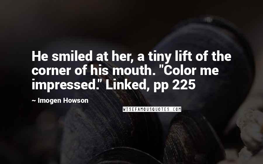 Imogen Howson Quotes: He smiled at her, a tiny lift of the corner of his mouth. "Color me impressed." Linked, pp 225