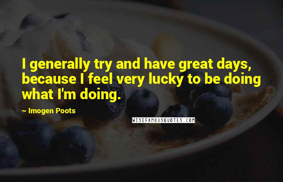 Imogen Poots Quotes: I generally try and have great days, because I feel very lucky to be doing what I'm doing.