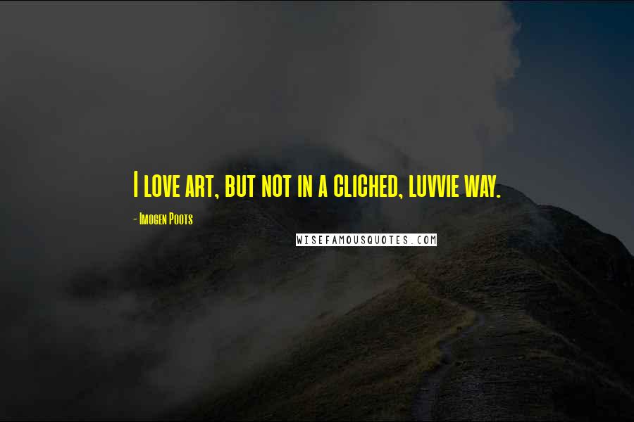 Imogen Poots Quotes: I love art, but not in a cliched, luvvie way.