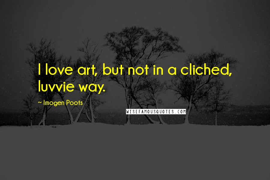 Imogen Poots Quotes: I love art, but not in a cliched, luvvie way.