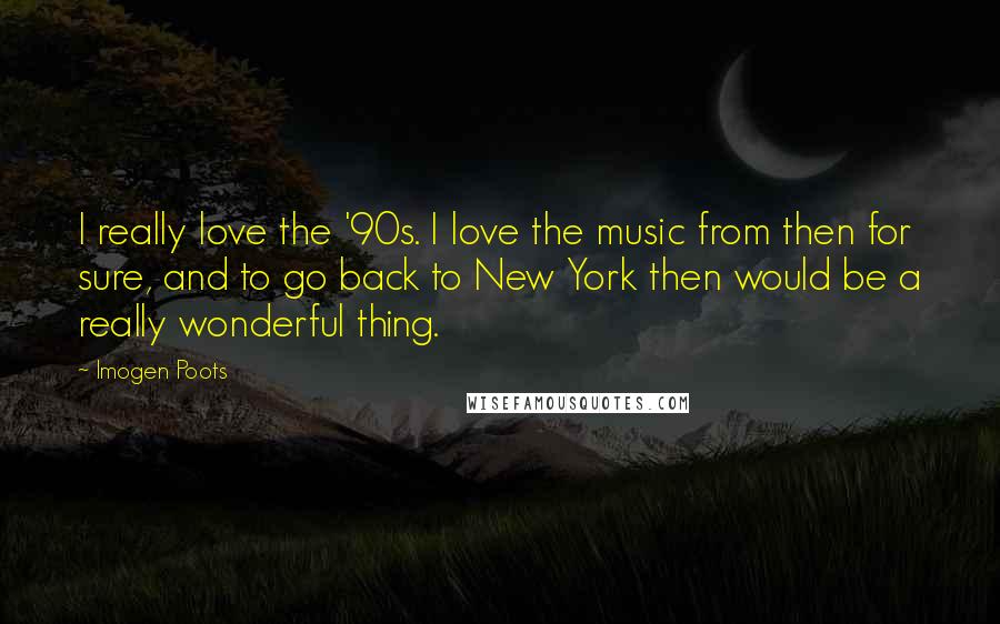 Imogen Poots Quotes: I really love the '90s. I love the music from then for sure, and to go back to New York then would be a really wonderful thing.