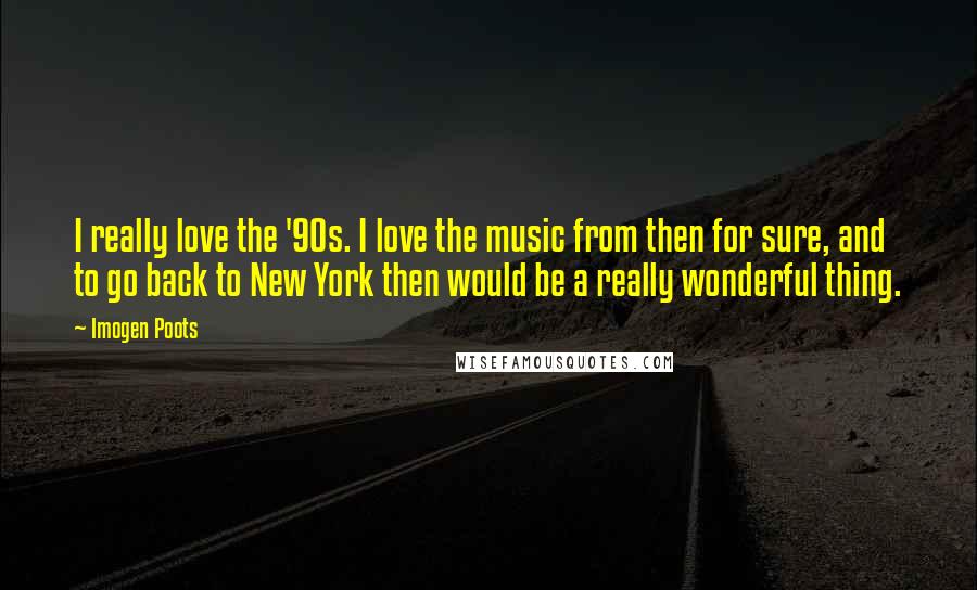 Imogen Poots Quotes: I really love the '90s. I love the music from then for sure, and to go back to New York then would be a really wonderful thing.