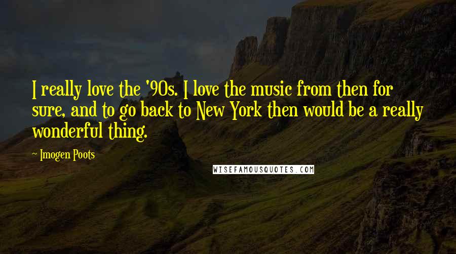 Imogen Poots Quotes: I really love the '90s. I love the music from then for sure, and to go back to New York then would be a really wonderful thing.