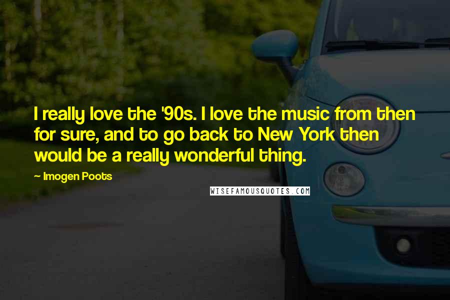 Imogen Poots Quotes: I really love the '90s. I love the music from then for sure, and to go back to New York then would be a really wonderful thing.