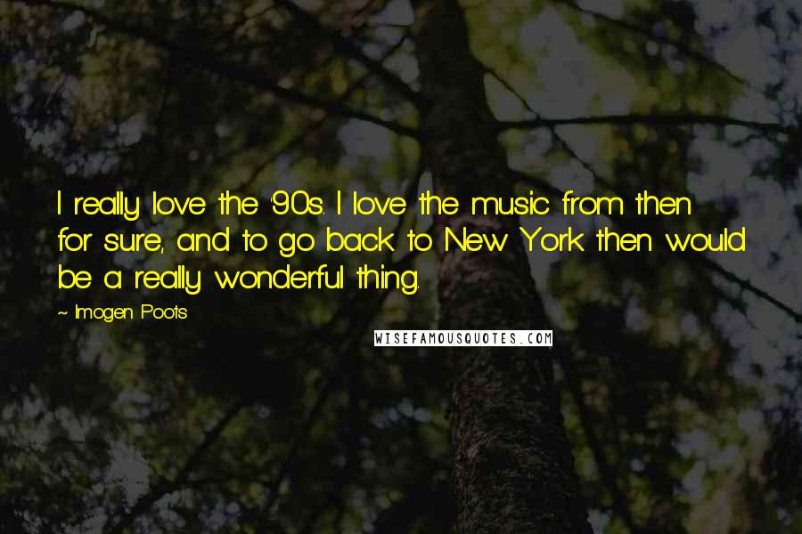 Imogen Poots Quotes: I really love the '90s. I love the music from then for sure, and to go back to New York then would be a really wonderful thing.