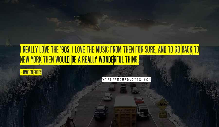 Imogen Poots Quotes: I really love the '90s. I love the music from then for sure, and to go back to New York then would be a really wonderful thing.