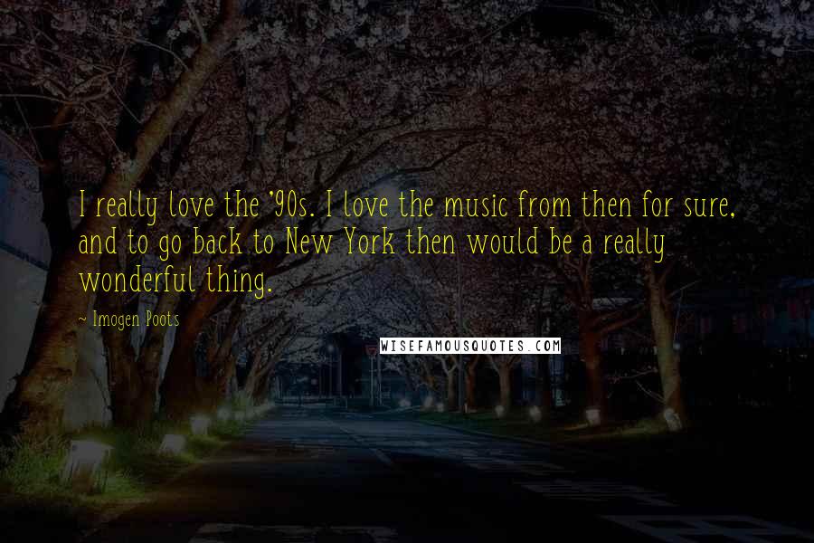 Imogen Poots Quotes: I really love the '90s. I love the music from then for sure, and to go back to New York then would be a really wonderful thing.