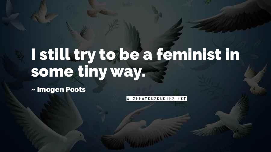 Imogen Poots Quotes: I still try to be a feminist in some tiny way.