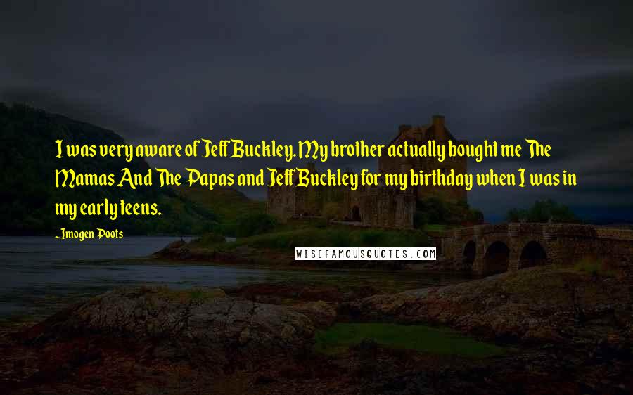 Imogen Poots Quotes: I was very aware of Jeff Buckley. My brother actually bought me The Mamas And The Papas and Jeff Buckley for my birthday when I was in my early teens.