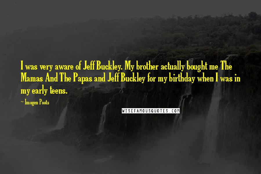 Imogen Poots Quotes: I was very aware of Jeff Buckley. My brother actually bought me The Mamas And The Papas and Jeff Buckley for my birthday when I was in my early teens.