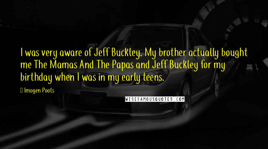 Imogen Poots Quotes: I was very aware of Jeff Buckley. My brother actually bought me The Mamas And The Papas and Jeff Buckley for my birthday when I was in my early teens.