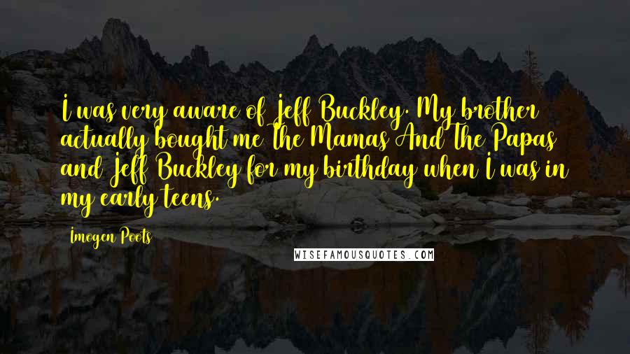 Imogen Poots Quotes: I was very aware of Jeff Buckley. My brother actually bought me The Mamas And The Papas and Jeff Buckley for my birthday when I was in my early teens.