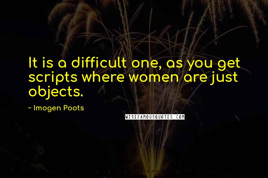 Imogen Poots Quotes: It is a difficult one, as you get scripts where women are just objects.