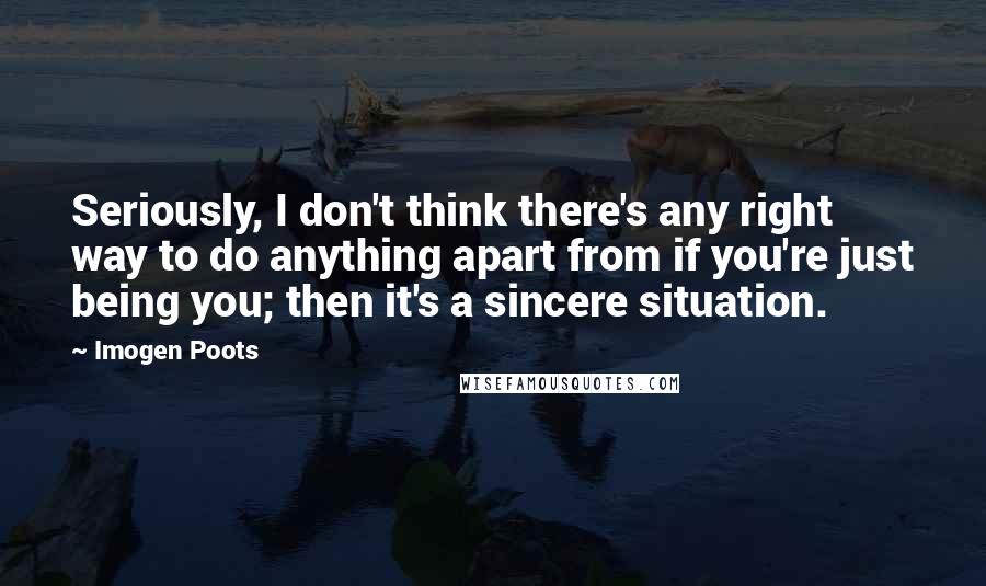 Imogen Poots Quotes: Seriously, I don't think there's any right way to do anything apart from if you're just being you; then it's a sincere situation.