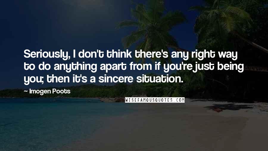 Imogen Poots Quotes: Seriously, I don't think there's any right way to do anything apart from if you're just being you; then it's a sincere situation.