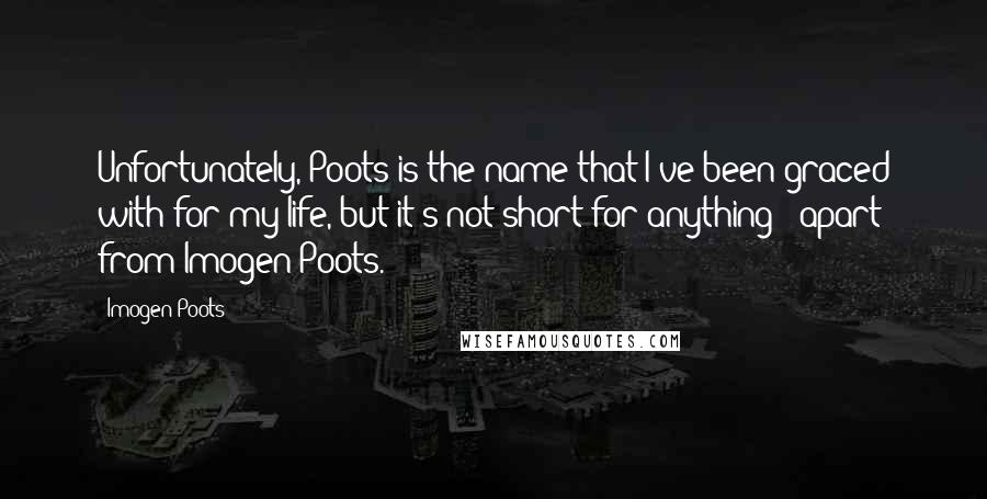 Imogen Poots Quotes: Unfortunately, Poots is the name that I've been graced with for my life, but it's not short for anything - apart from Imogen Poots.