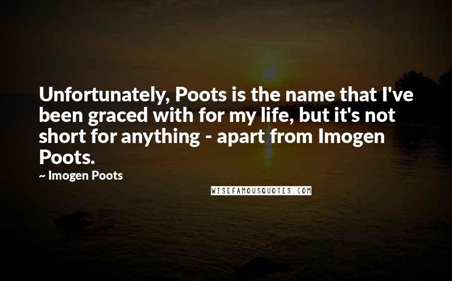 Imogen Poots Quotes: Unfortunately, Poots is the name that I've been graced with for my life, but it's not short for anything - apart from Imogen Poots.