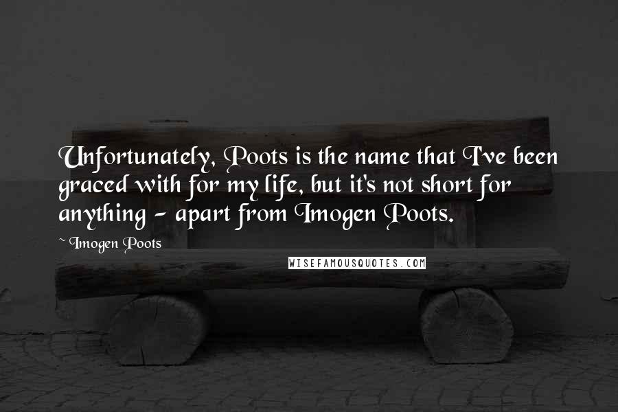 Imogen Poots Quotes: Unfortunately, Poots is the name that I've been graced with for my life, but it's not short for anything - apart from Imogen Poots.