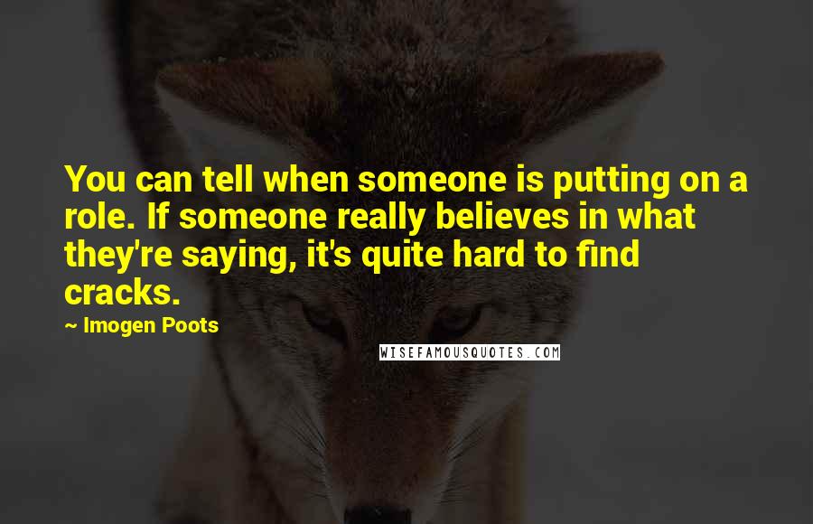 Imogen Poots Quotes: You can tell when someone is putting on a role. If someone really believes in what they're saying, it's quite hard to find cracks.