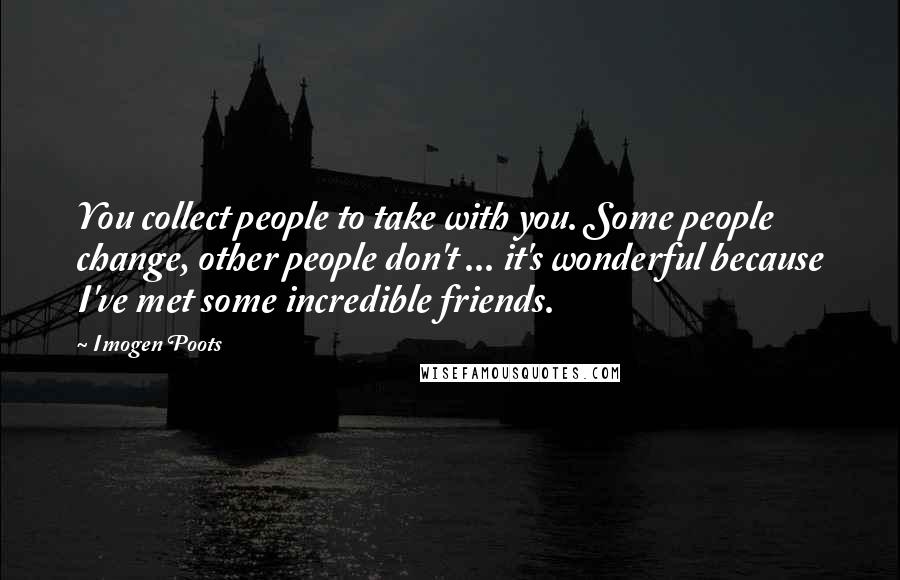 Imogen Poots Quotes: You collect people to take with you. Some people change, other people don't ... it's wonderful because I've met some incredible friends.