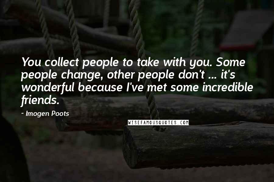 Imogen Poots Quotes: You collect people to take with you. Some people change, other people don't ... it's wonderful because I've met some incredible friends.