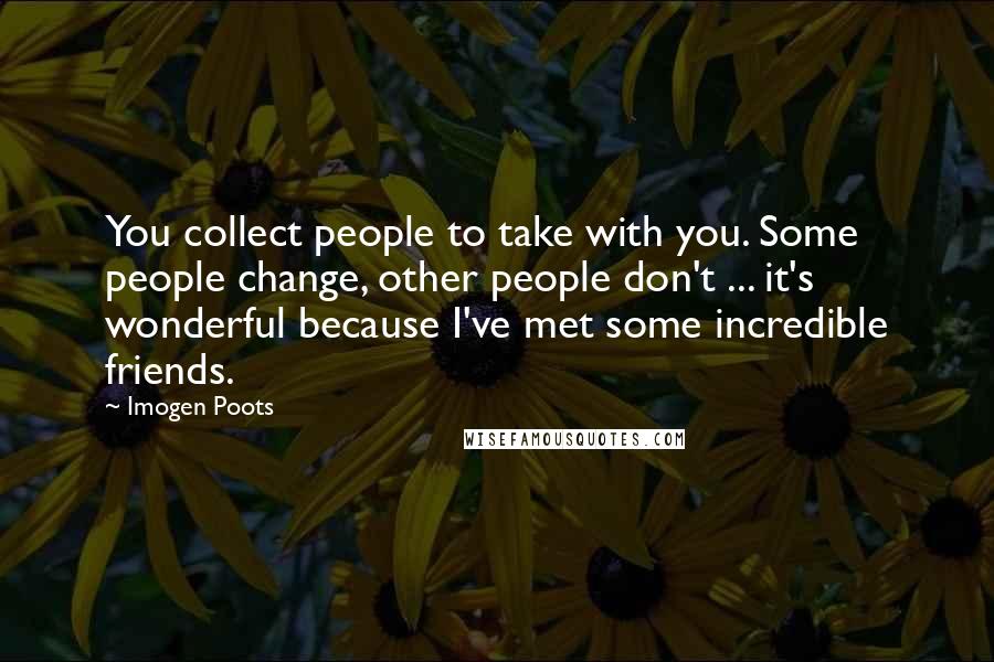 Imogen Poots Quotes: You collect people to take with you. Some people change, other people don't ... it's wonderful because I've met some incredible friends.