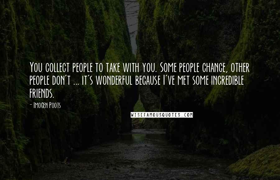 Imogen Poots Quotes: You collect people to take with you. Some people change, other people don't ... it's wonderful because I've met some incredible friends.