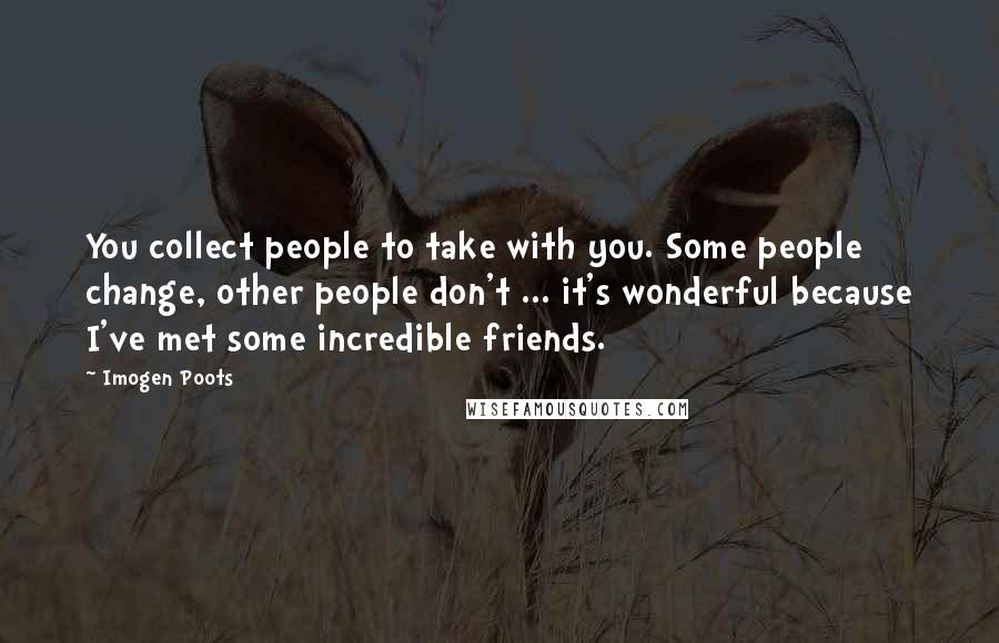 Imogen Poots Quotes: You collect people to take with you. Some people change, other people don't ... it's wonderful because I've met some incredible friends.