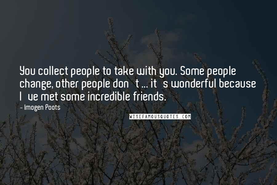 Imogen Poots Quotes: You collect people to take with you. Some people change, other people don't ... it's wonderful because I've met some incredible friends.