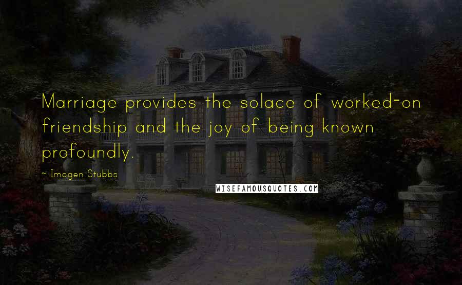 Imogen Stubbs Quotes: Marriage provides the solace of worked-on friendship and the joy of being known profoundly.