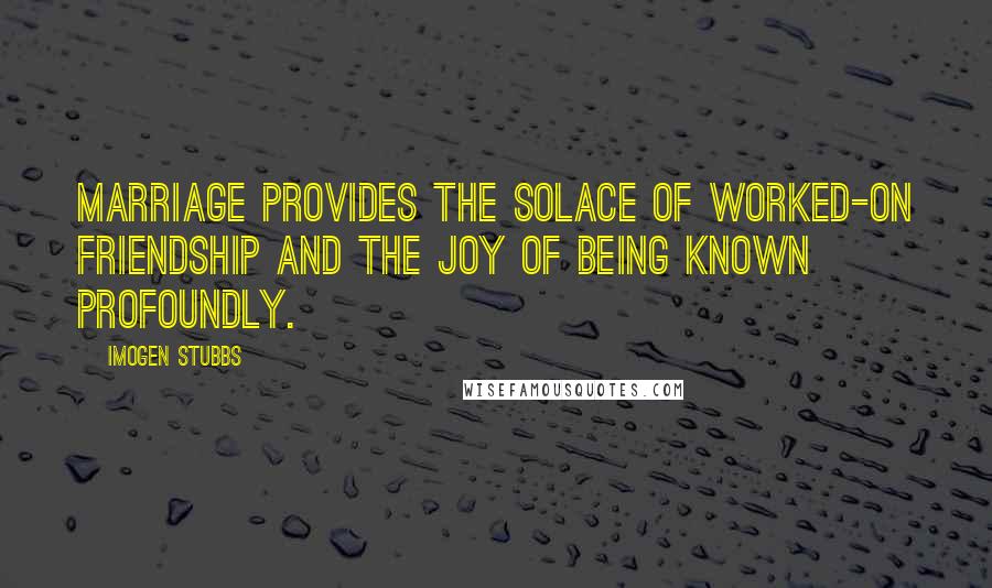 Imogen Stubbs Quotes: Marriage provides the solace of worked-on friendship and the joy of being known profoundly.